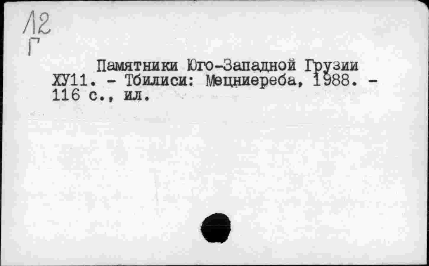 ﻿/12
Памятники Юго-Западной Грузии ХУ11. - Тбилиси: Мецниереба, 1988. 116 с., ил.